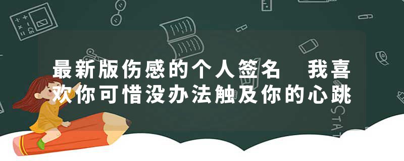 最新版伤感的个人签名 我喜欢你可惜没办法触及你的心跳