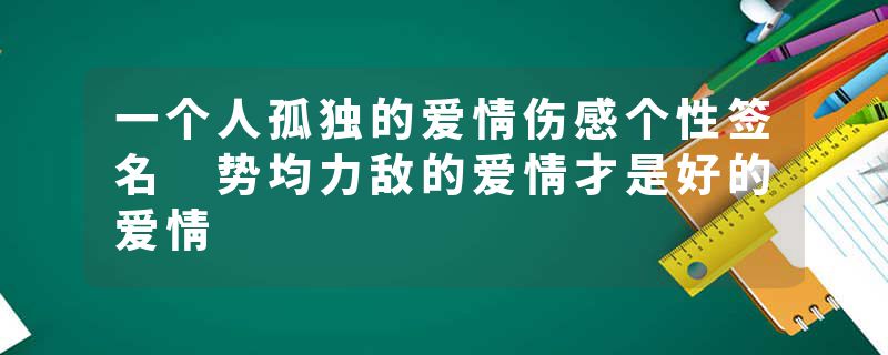 一个人孤独的爱情伤感个性签名 势均力敌的爱情才是好的爱情