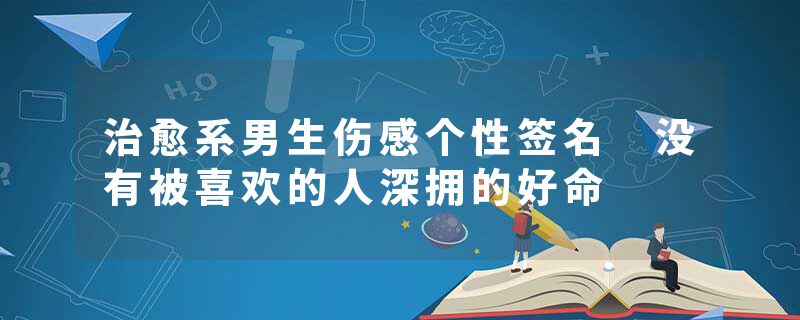 治愈系男生伤感个性签名 没有被喜欢的人深拥的好命