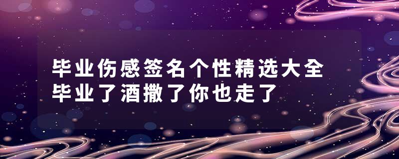 毕业伤感签名个性精选大全 毕业了酒撒了你也走了