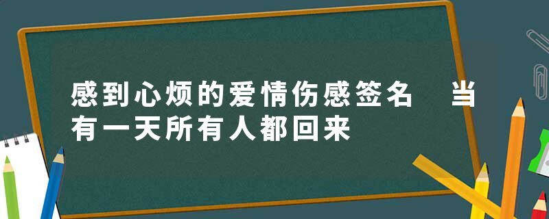 感到心烦的爱情伤感签名 当有一天所有人都回来