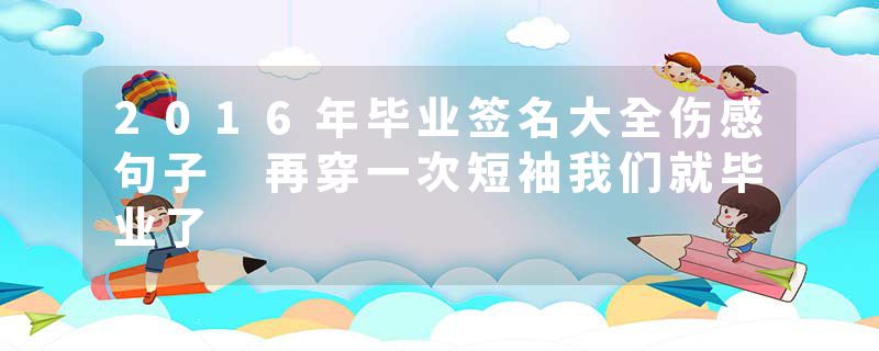 2016年毕业签名大全伤感句子 再穿一次短袖我们就毕业了