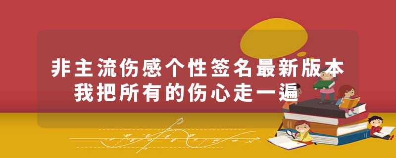 非主流伤感个性签名最新版本 我把所有的伤心走一遍