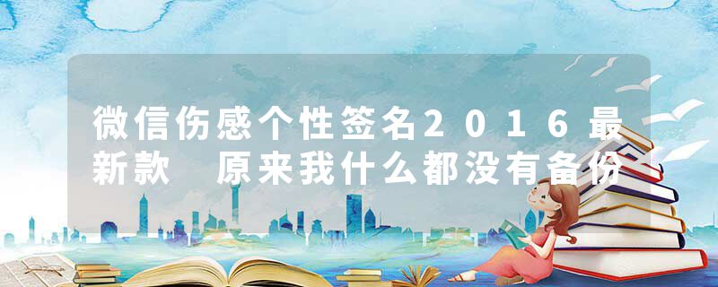 微信伤感个性签名2016最新款 原来我什么都没有备份