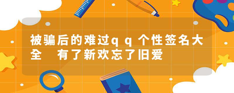 被骗后的难过qq个性签名大全 有了新欢忘了旧爱