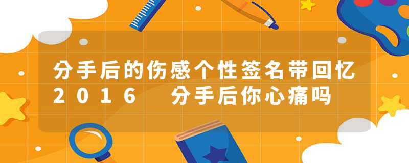 分手后的伤感个性签名带回忆2016 分手后你心痛吗
