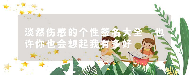 淡然伤感的个性签名大全 也许你也会想起我有多好