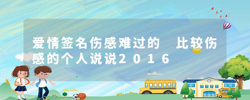 爱情签名伤感难过的 比较伤感的个人说说2016