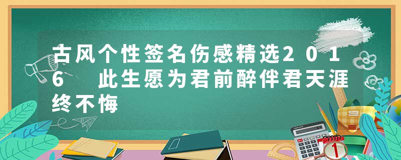 古风个性签名伤感精选2016 此生愿为君前醉伴君天涯终不悔