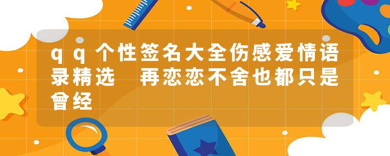qq个性签名大全伤感爱情语录精选 再恋恋不舍也都只是曾经