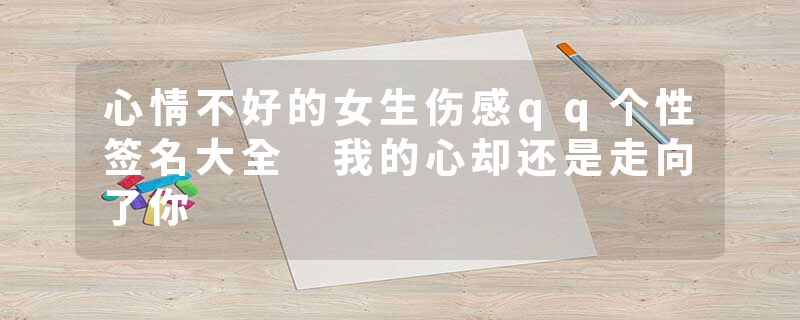 心情不好的女生伤感qq个性签名大全 我的心却还是走向了你