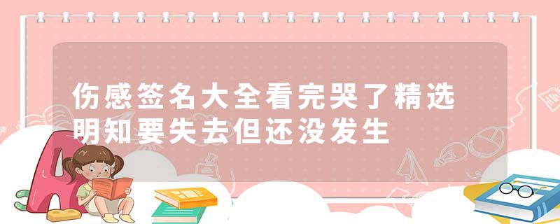伤感签名大全看完哭了精选 明知要失去但还没发生