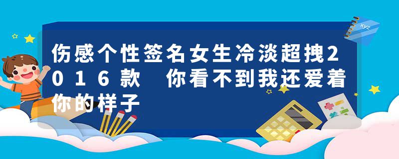 伤感个性签名女生冷淡超拽2016款 你看不到我还爱着你的样子