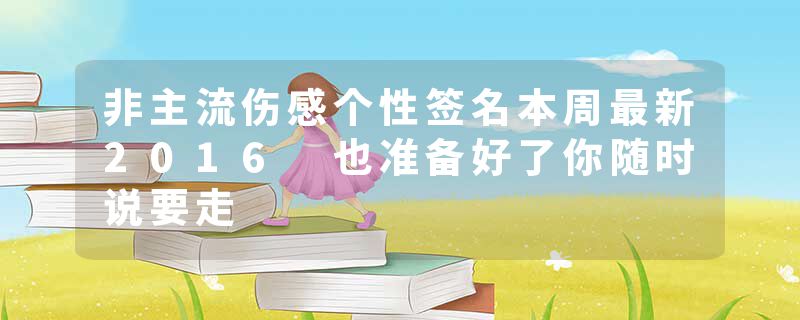 非主流伤感个性签名本周最新2016 也准备好了你随时说要走