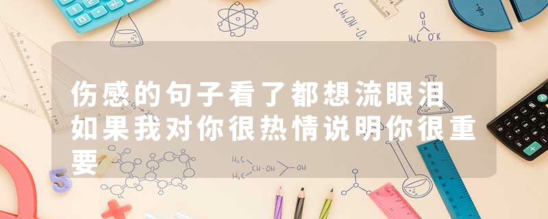 伤感的句子看了都想流眼泪 如果我对你很热情说明你很重要