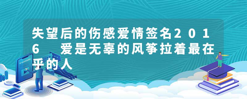 失望后的伤感爱情签名2016 爱是无辜的风筝拉着最在乎的人