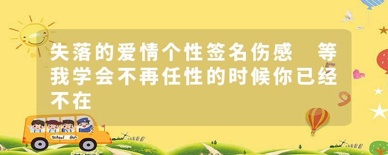 失落的爱情个性签名伤感 等我学会不再任性的时候你已经不在