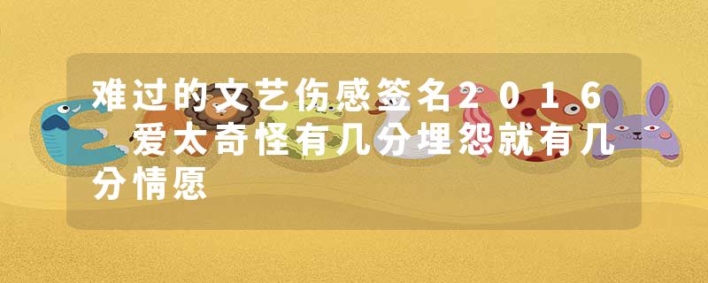 难过的文艺伤感签名2016 爱太奇怪有几分埋怨就有几分情愿