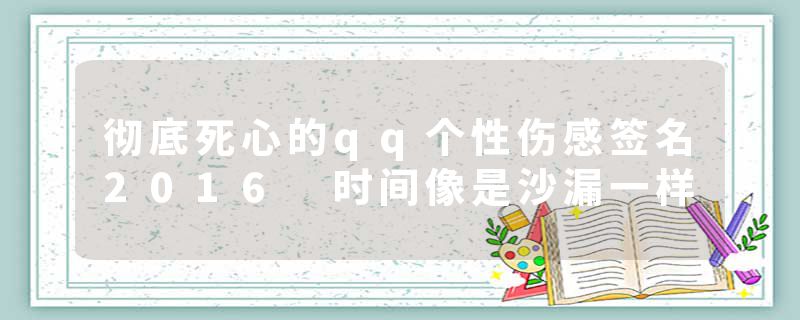 彻底死心的qq个性伤感签名2016 时间像是沙漏一样