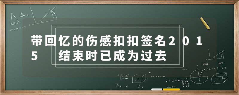 带回忆的伤感扣扣签名2015 结束时已成为过去