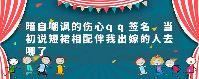 暗自嘲讽的伤心qq签名 当初说短裙相配伴我出嫁的人去哪了