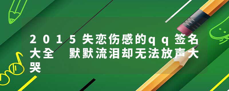 2015失恋伤感的qq签名大全 默默流泪却无法放声大哭