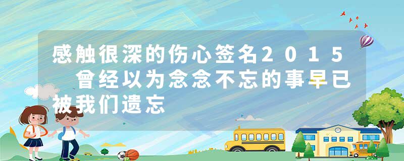 感触很深的伤心签名2015 曾经以为念念不忘的事早已被我们遗忘