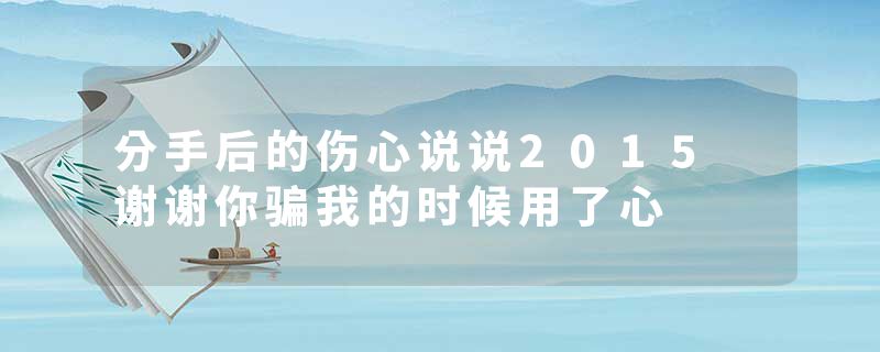 分手后的伤心说说2015 谢谢你骗我的时候用了心