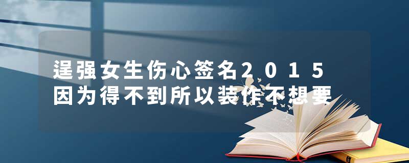 逞强女生伤心签名2015 因为得不到所以装作不想要