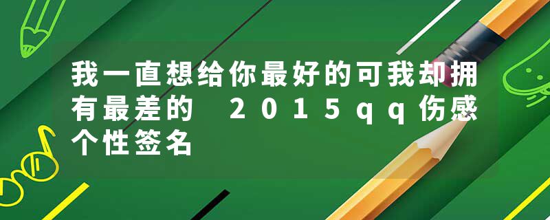 我一直想给你最好的可我却拥有最差的 2015qq伤感个性签名