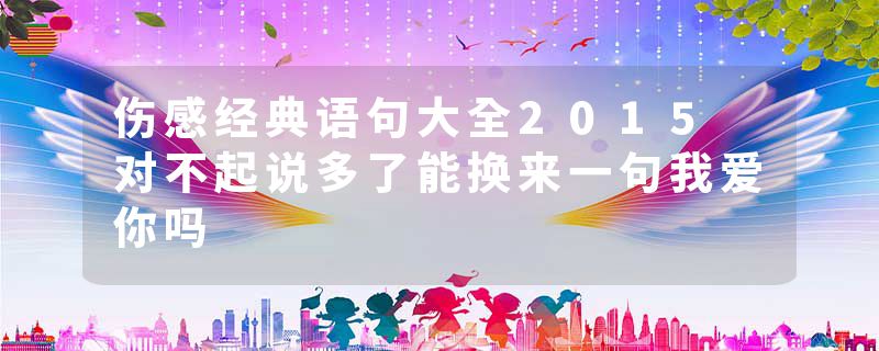 伤感经典语句大全2015 对不起说多了能换来一句我爱你吗