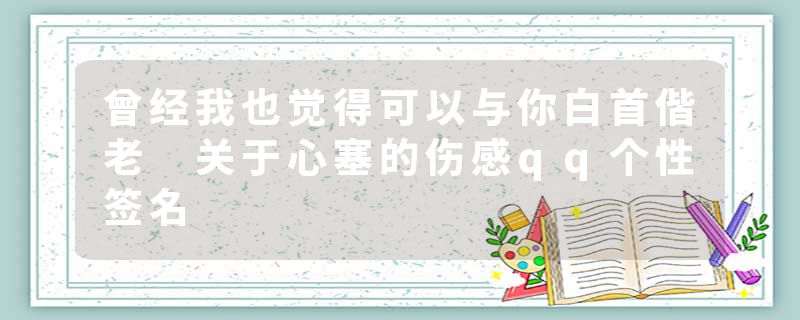 曾经我也觉得可以与你白首偕老 关于心塞的伤感qq个性签名