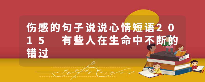 伤感的句子说说心情短语2015 有些人在生命中不断的错过