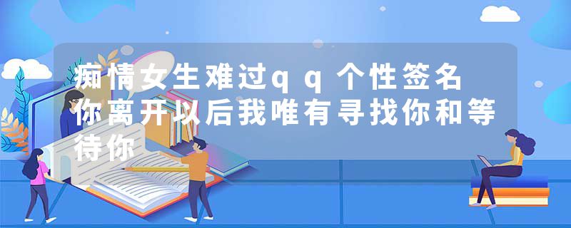 痴情女生难过qq个性签名 你离开以后我唯有寻找你和等待你