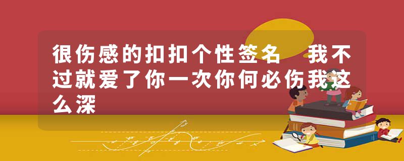 很伤感的扣扣个性签名 我不过就爱了你一次你何必伤我这么深