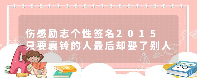 伤感励志个性签名2015 只要襄铃的人最后却娶了别人