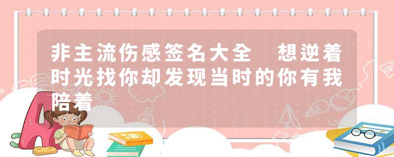 非主流伤感签名大全 想逆着时光找你却发现当时的你有我陪着