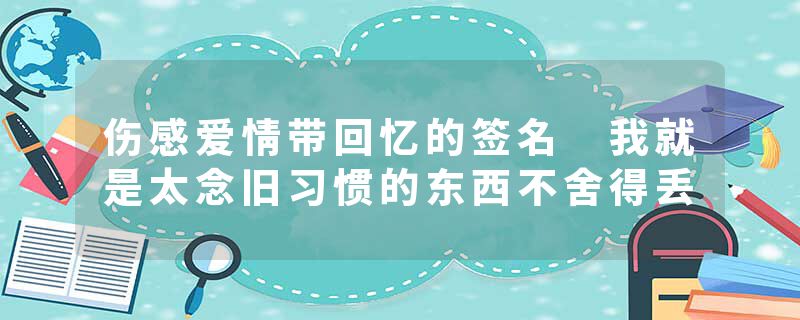 伤感爱情带回忆的签名 我就是太念旧习惯的东西不舍得丢