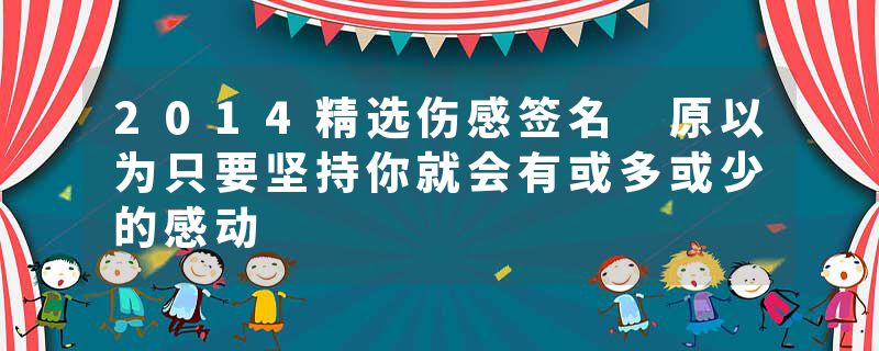 2014精选伤感签名 原以为只要坚持你就会有或多或少的感动