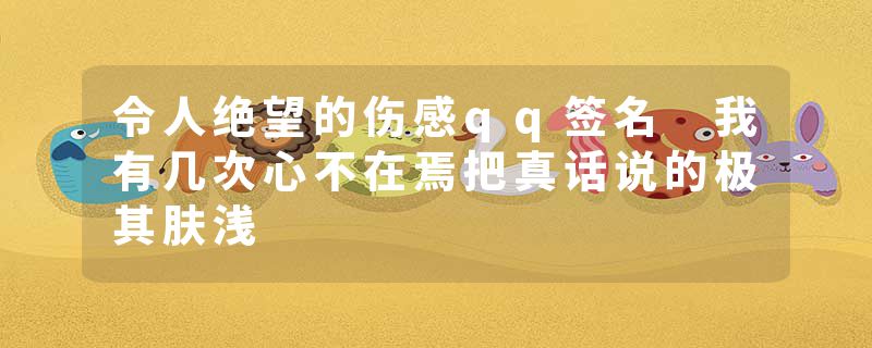 令人绝望的伤感qq签名 我有几次心不在焉把真话说的极其肤浅