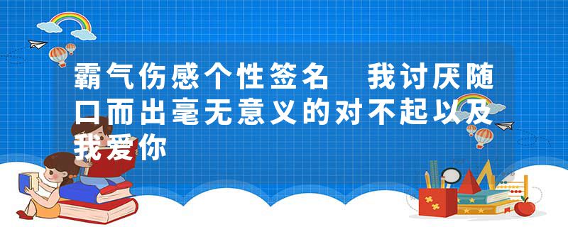 霸气伤感个性签名 我讨厌随口而出毫无意义的对不起以及我爱你