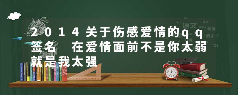 2014关于伤感爱情的qq签名 在爱情面前不是你太弱就是我太强