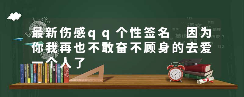 最新伤感qq个性签名 因为你我再也不敢奋不顾身的去爱一个人了