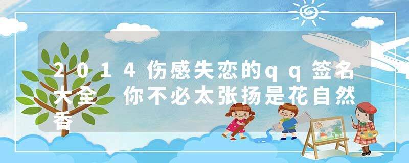 2014伤感失恋的qq签名大全 你不必太张扬是花自然香