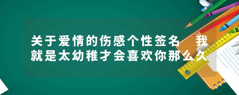 关于爱情的伤感个性签名 我就是太幼稚才会喜欢你那么久