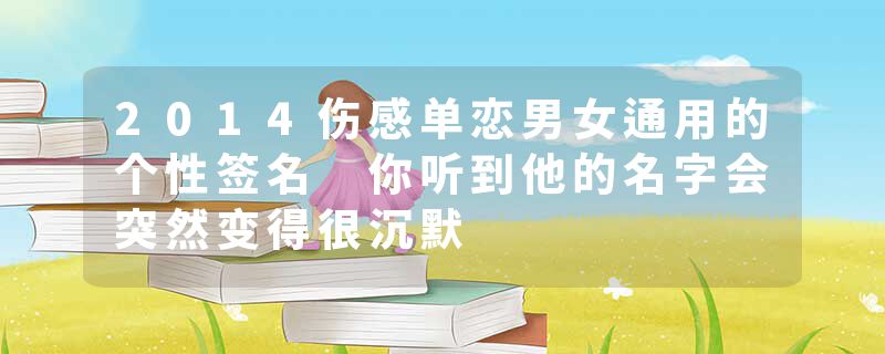 2014伤感单恋男女通用的个性签名 你听到他的名字会突然变得很沉默