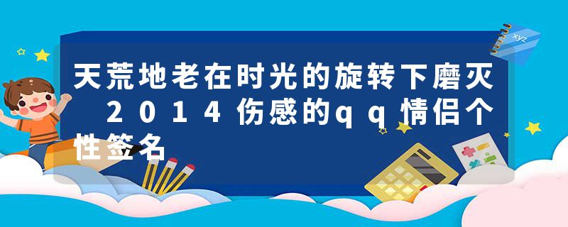 天荒地老在时光的旋转下磨灭 2014伤感的qq情侣个性签名