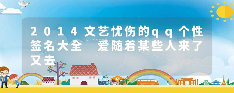 2014文艺忧伤的qq个性签名大全 爱随着某些人来了又去