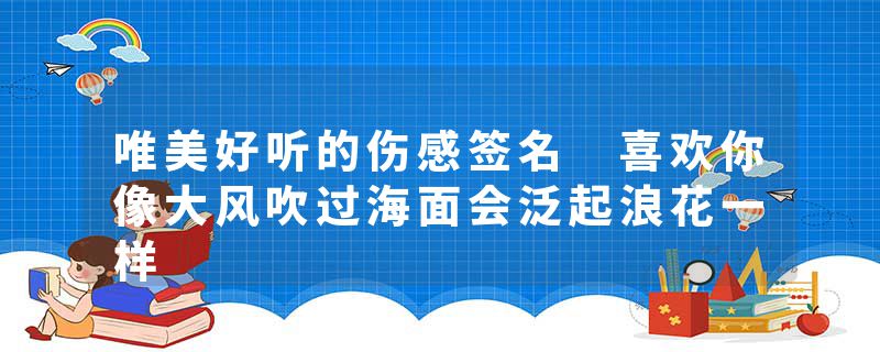 唯美好听的伤感签名 喜欢你像大风吹过海面会泛起浪花一样