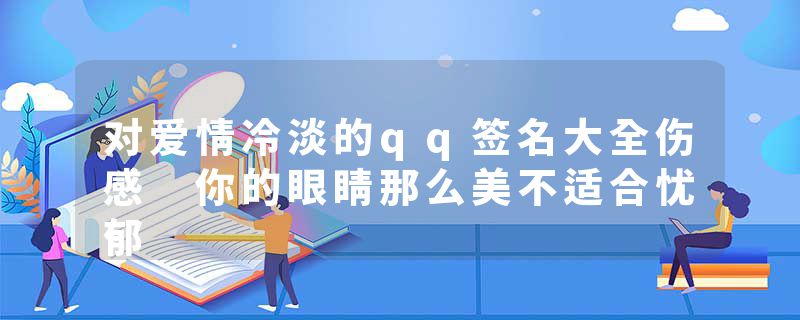 对爱情冷淡的qq签名大全伤感 你的眼睛那么美不适合忧郁